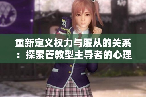 重新定义权力与服从的关系：探索管教型主导者的心理与技巧