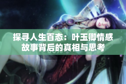 探寻人生百态：叶玉卿情感故事背后的真相与思考