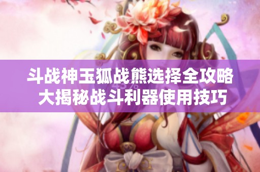 斗战神玉狐战熊选择全攻略 大揭秘战斗利器使用技巧