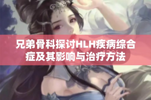 兄弟骨科探讨HLH疾病综合症及其影响与治疗方法