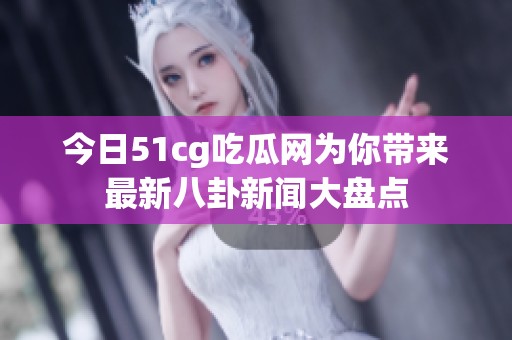 今日51cg吃瓜网为你带来最新八卦新闻大盘点