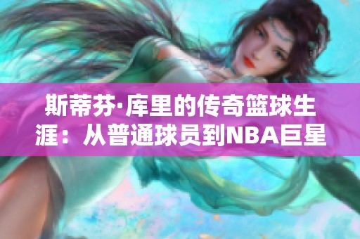 斯蒂芬·库里的传奇篮球生涯：从普通球员到NBA巨星的蜕变