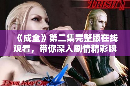《成全》第二集完整版在线观看，带你深入剧情精彩瞬间