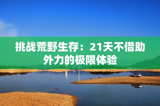 挑战荒野生存：21天不借助外力的极限体验