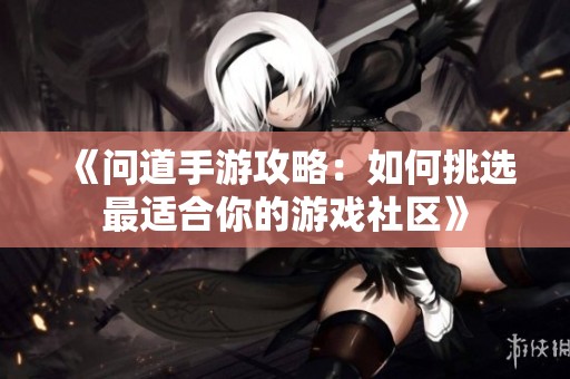 《问道手游攻略：如何挑选最适合你的游戏社区》