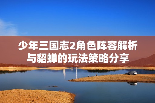 少年三国志2角色阵容解析与貂蝉的玩法策略分享