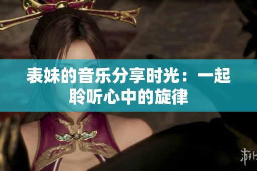 表妹的音乐分享时光：一起聆听心中的旋律