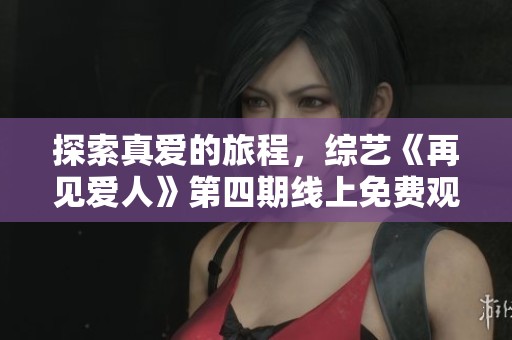 探索真爱的旅程，综艺《再见爱人》第四期线上免费观看