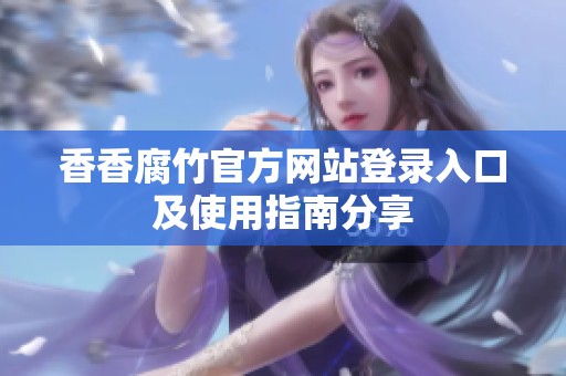 香香腐竹官方网站登录入口及使用指南分享