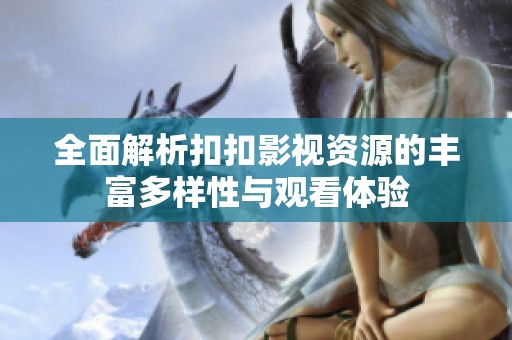 全面解析扣扣影视资源的丰富多样性与观看体验