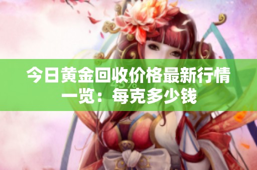今日黄金回收价格最新行情一览：每克多少钱