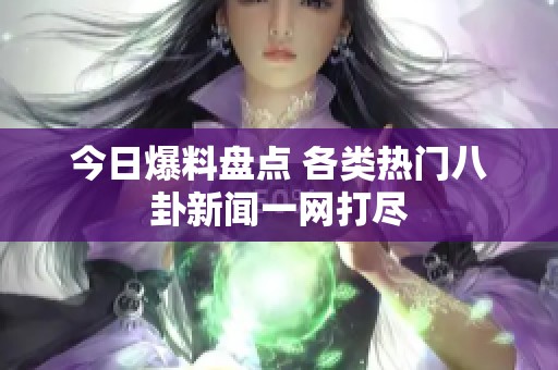 今日爆料盘点 各类热门八卦新闻一网打尽