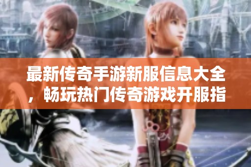 最新传奇手游新服信息大全，畅玩热门传奇游戏开服指南