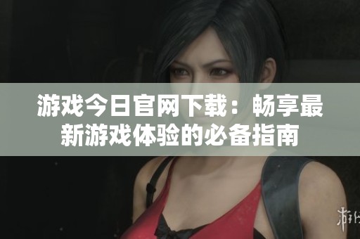 游戏今日官网下载：畅享最新游戏体验的必备指南