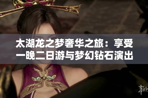 太湖龙之梦奢华之旅：享受一晚二日游与梦幻钻石演出和豪华酒店体验