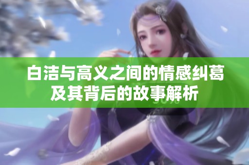 白洁与高义之间的情感纠葛及其背后的故事解析
