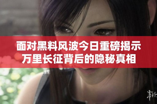 面对黑料风波今日重磅揭示万里长征背后的隐秘真相