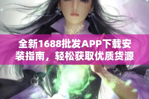 全新1688批发APP下载安装指南，轻松获取优质货源！