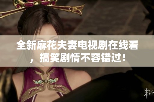 全新麻花夫妻电视剧在线看，搞笑剧情不容错过！