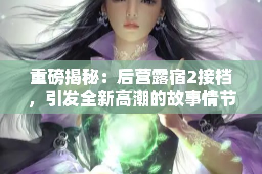 重磅揭秘：后营露宿2接档，引发全新高潮的故事情节分析
