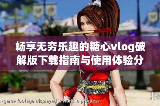畅享无穷乐趣的糖心vlog破解版下载指南与使用体验分享