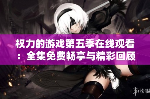 权力的游戏第五季在线观看：全集免费畅享与精彩回顾
