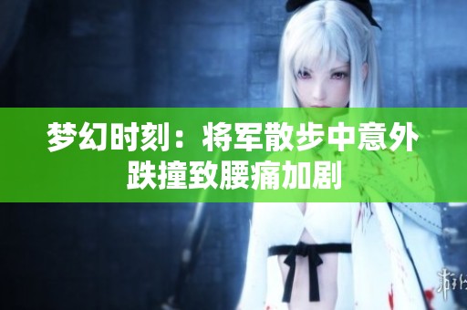 梦幻时刻：将军散步中意外跌撞致腰痛加剧