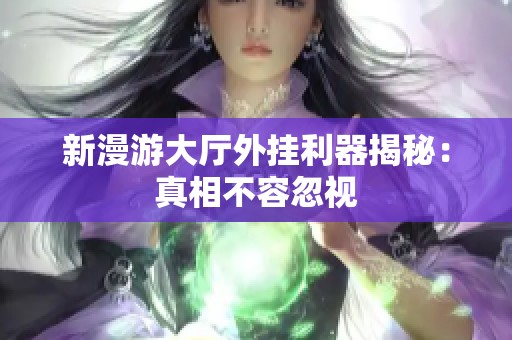 新漫游大厅外挂利器揭秘：真相不容忽视