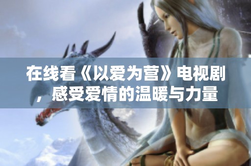 在线看《以爱为营》电视剧，感受爱情的温暖与力量