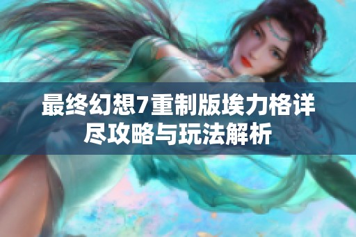 最终幻想7重制版埃力格详尽攻略与玩法解析