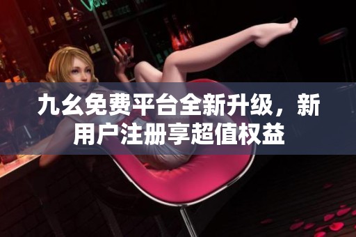 九幺免费平台全新升级，新用户注册享超值权益