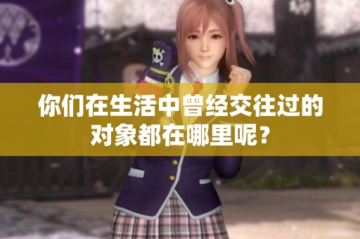 你们在生活中曾经交往过的对象都在哪里呢？