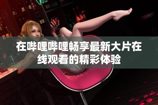 在哔哩哔哩畅享最新大片在线观看的精彩体验