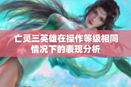亡灵三英雄在操作等级相同情况下的表现分析