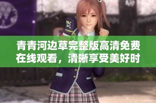 青青河边草完整版高清免费在线观看，清晰享受美好时光