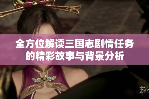 全方位解读三国志剧情任务的精彩故事与背景分析