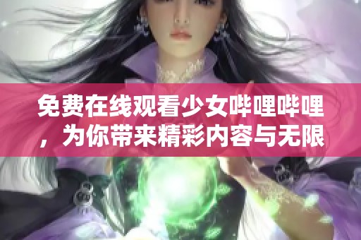 免费在线观看少女哔哩哔哩，为你带来精彩内容与无限乐趣