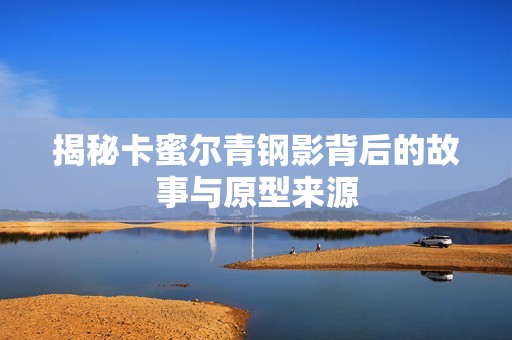 揭秘卡蜜尔青钢影背后的故事与原型来源