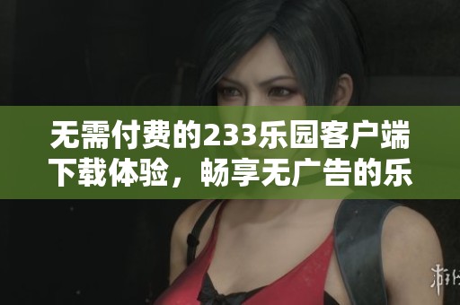 无需付费的233乐园客户端下载体验，畅享无广告的乐趣