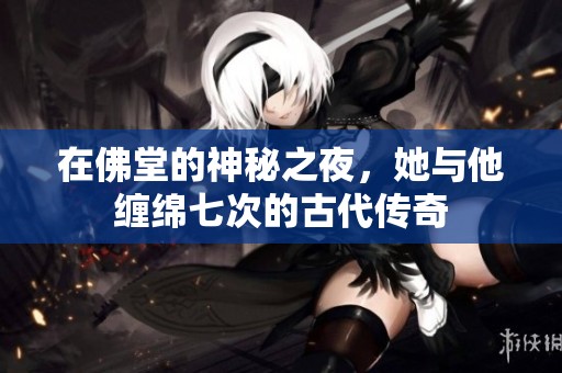在佛堂的神秘之夜，她与他缠绵七次的古代传奇