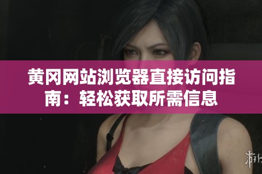 黄冈网站浏览器直接访问指南：轻松获取所需信息