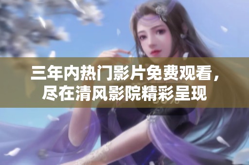 三年内热门影片免费观看，尽在清风影院精彩呈现