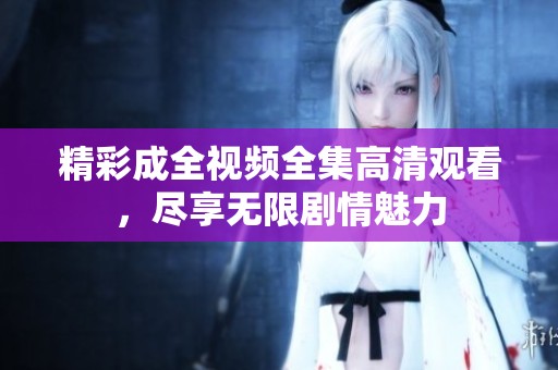 精彩成全视频全集高清观看，尽享无限剧情魅力