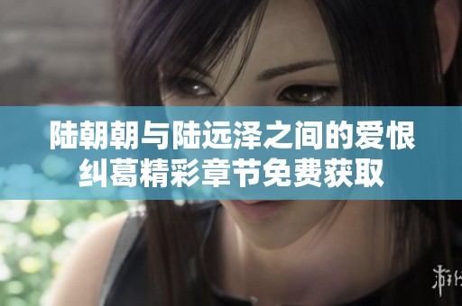 陆朝朝与陆远泽之间的爱恨纠葛精彩章节免费获取