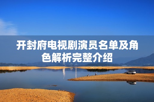 开封府电视剧演员名单及角色解析完整介绍