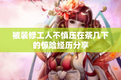 被装修工人不慎压在茶几下的惊险经历分享