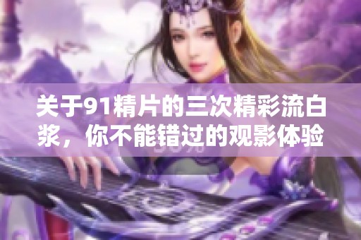 关于91精片的三次精彩流白浆，你不能错过的观影体验