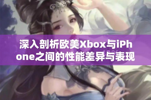 深入剖析欧美Xbox与iPhone之间的性能差异与表现评测