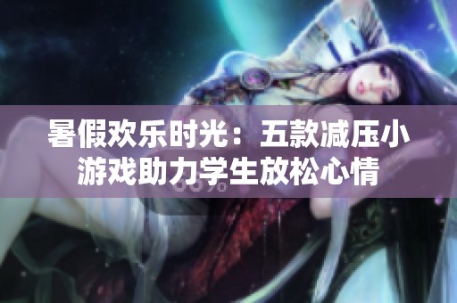 暑假欢乐时光：五款减压小游戏助力学生放松心情