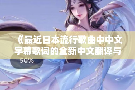 《最近日本流行歌曲中中文字幕歌词的全新中文翻译与解析》